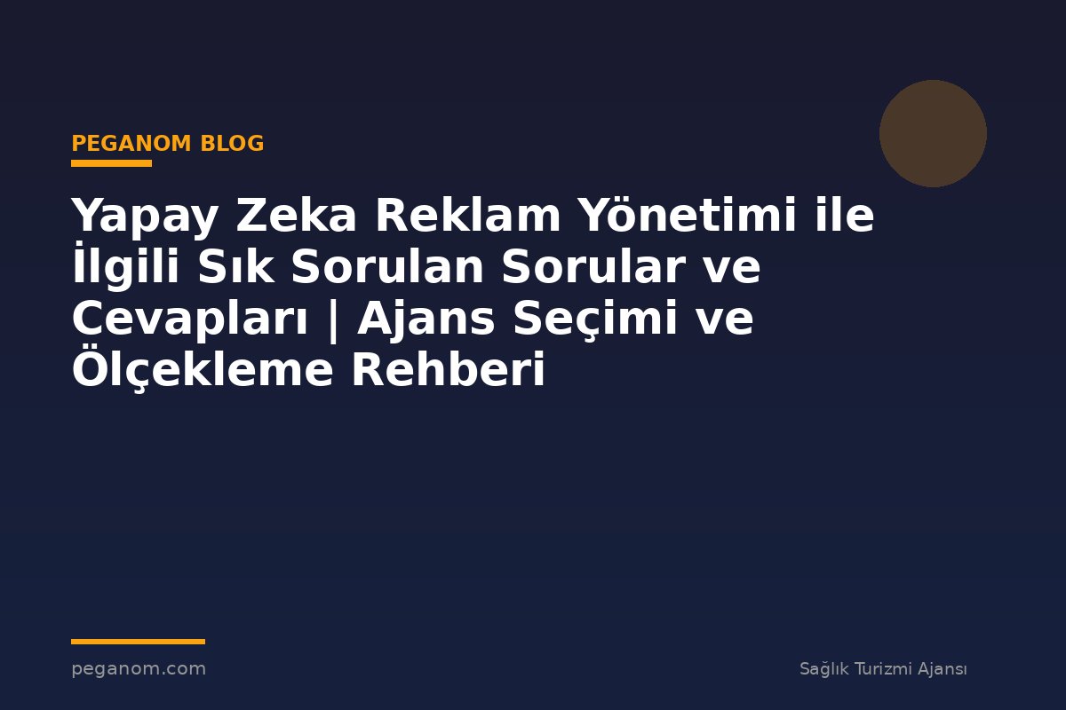 Yapay Zeka Reklam Yönetimi ile İlgili Sık Sorulan Sorular ve Cevapları | Ajans Seçimi ve Ölçekleme Rehberi