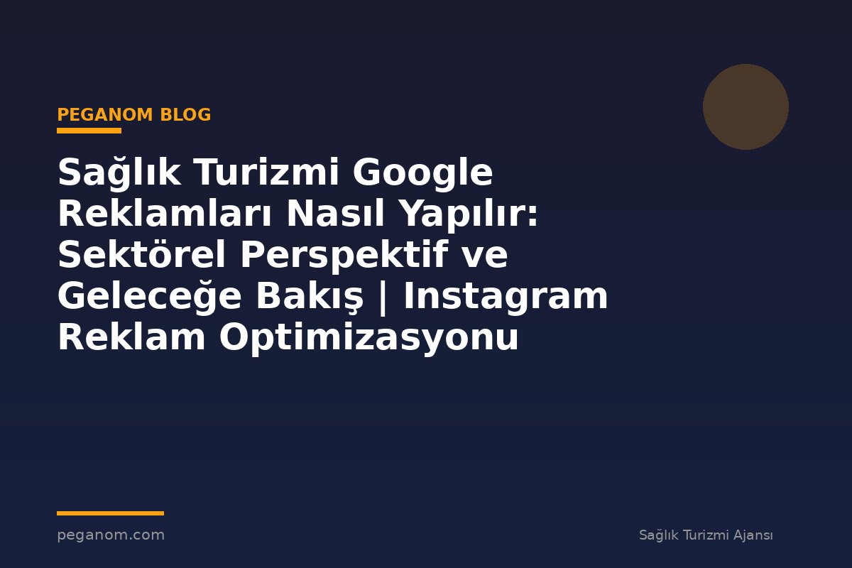 Sağlık Turizmi Google Reklamları Nasıl Yapılır: Sektörel Perspektif ve Geleceğe Bakış | Instagram Reklam Optimizasyonu