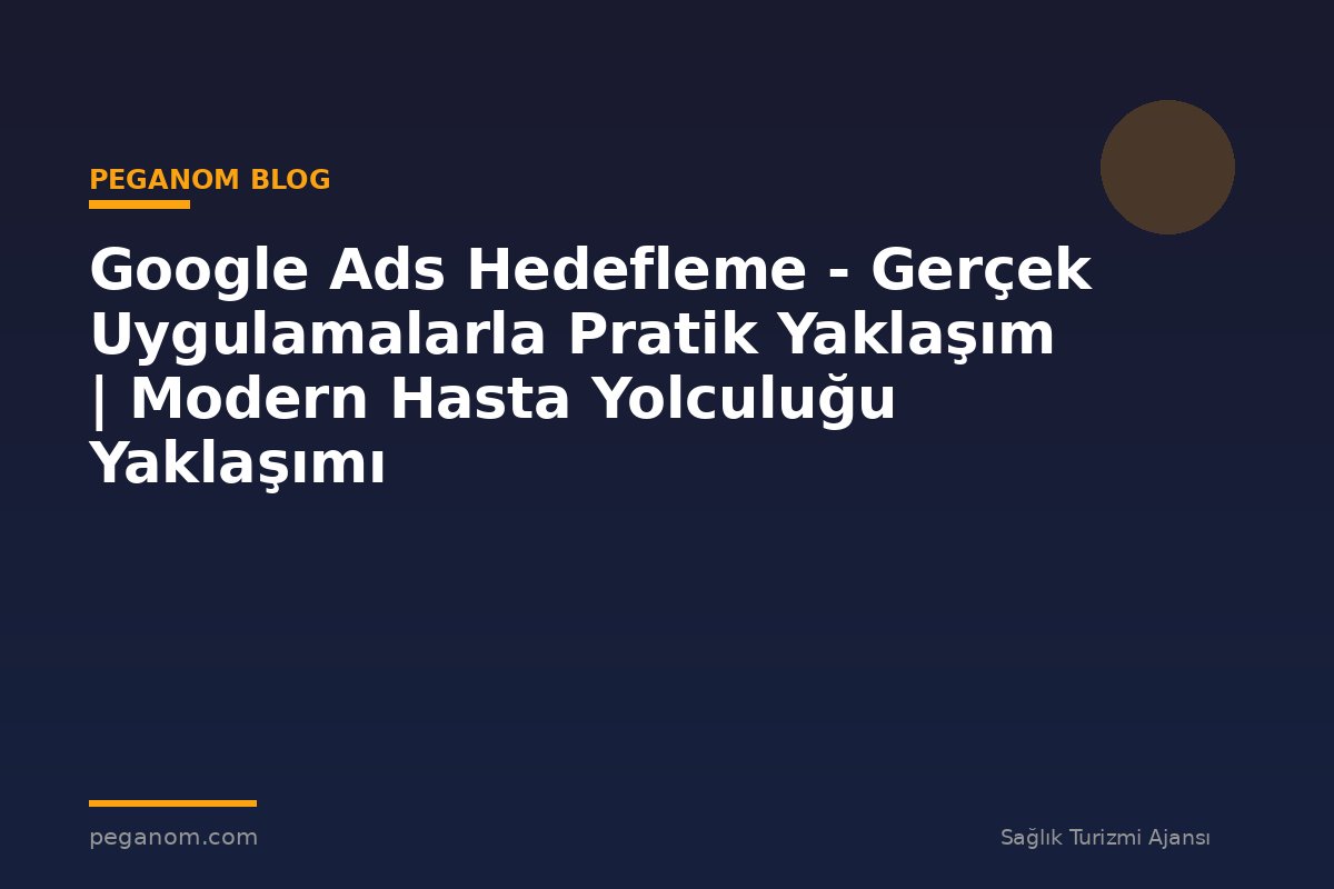 Google Ads Hedefleme - Gerçek Uygulamalarla Pratik Yaklaşım | Modern Hasta Yolculuğu Yaklaşımı