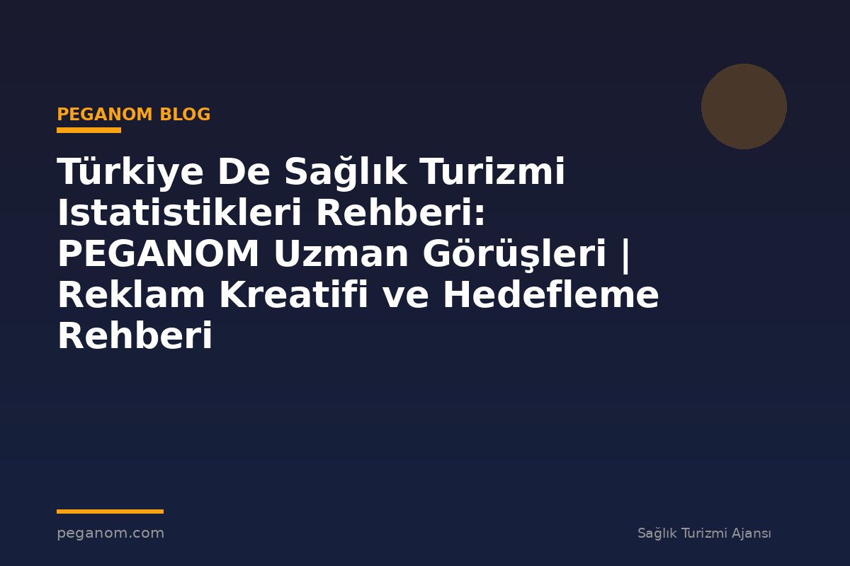 Türkiye De Sağlık Turizmi Istatistikleri Rehberi: PEGANOM Uzman Görüşleri | Reklam Kreatifi ve Hedefleme Rehberi