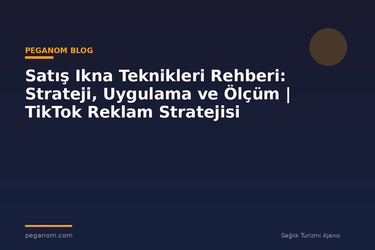 Satış Ikna Teknikleri Rehberi: Strateji, Uygulama ve Ölçüm | TikTok Reklam Stratejisi