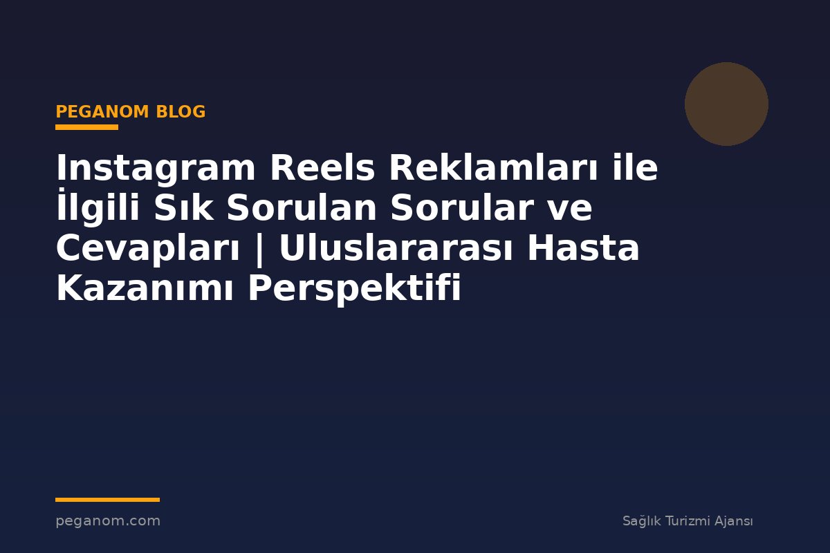 Instagram Reels Reklamları ile İlgili Sık Sorulan Sorular ve Cevapları | Uluslararası Hasta Kazanımı Perspektifi
