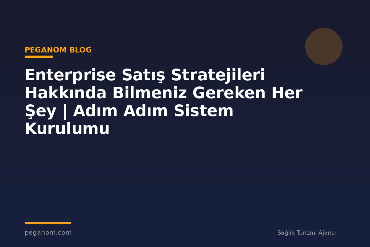 Enterprise Satış Stratejileri Hakkında Bilmeniz Gereken Her Şey | Adım Adım Sistem Kurulumu