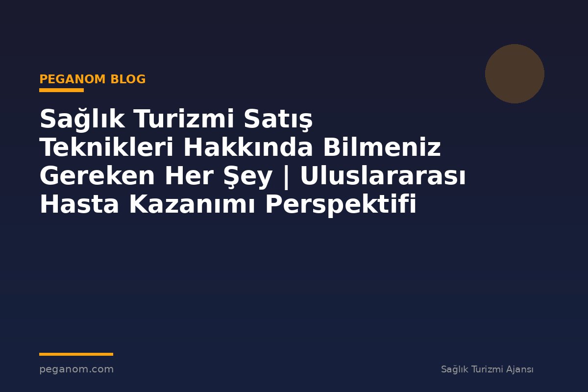 Sağlık Turizmi Satış Teknikleri Hakkında Bilmeniz Gereken Her Şey | Uluslararası Hasta Kazanımı Perspektifi