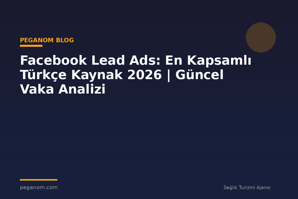 Facebook Lead Ads: En Kapsamlı Türkçe Kaynak 2026 | Güncel Vaka Analizi