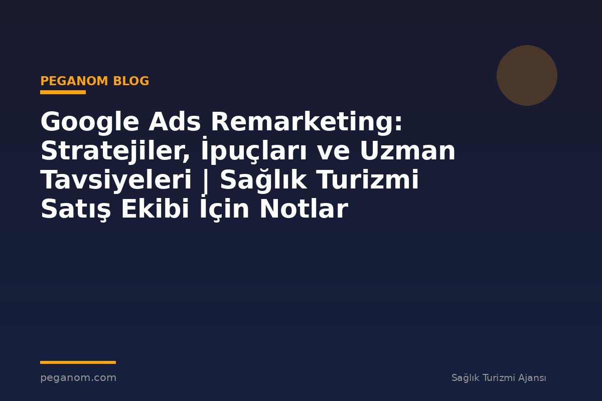 Google Ads Remarketing: Stratejiler, İpuçları ve Uzman Tavsiyeleri | Sağlık Turizmi Satış Ekibi İçin Notlar