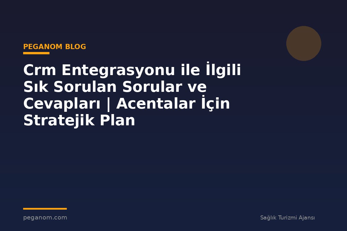 Crm Entegrasyonu ile İlgili Sık Sorulan Sorular ve Cevapları | Acentalar İçin Stratejik Plan