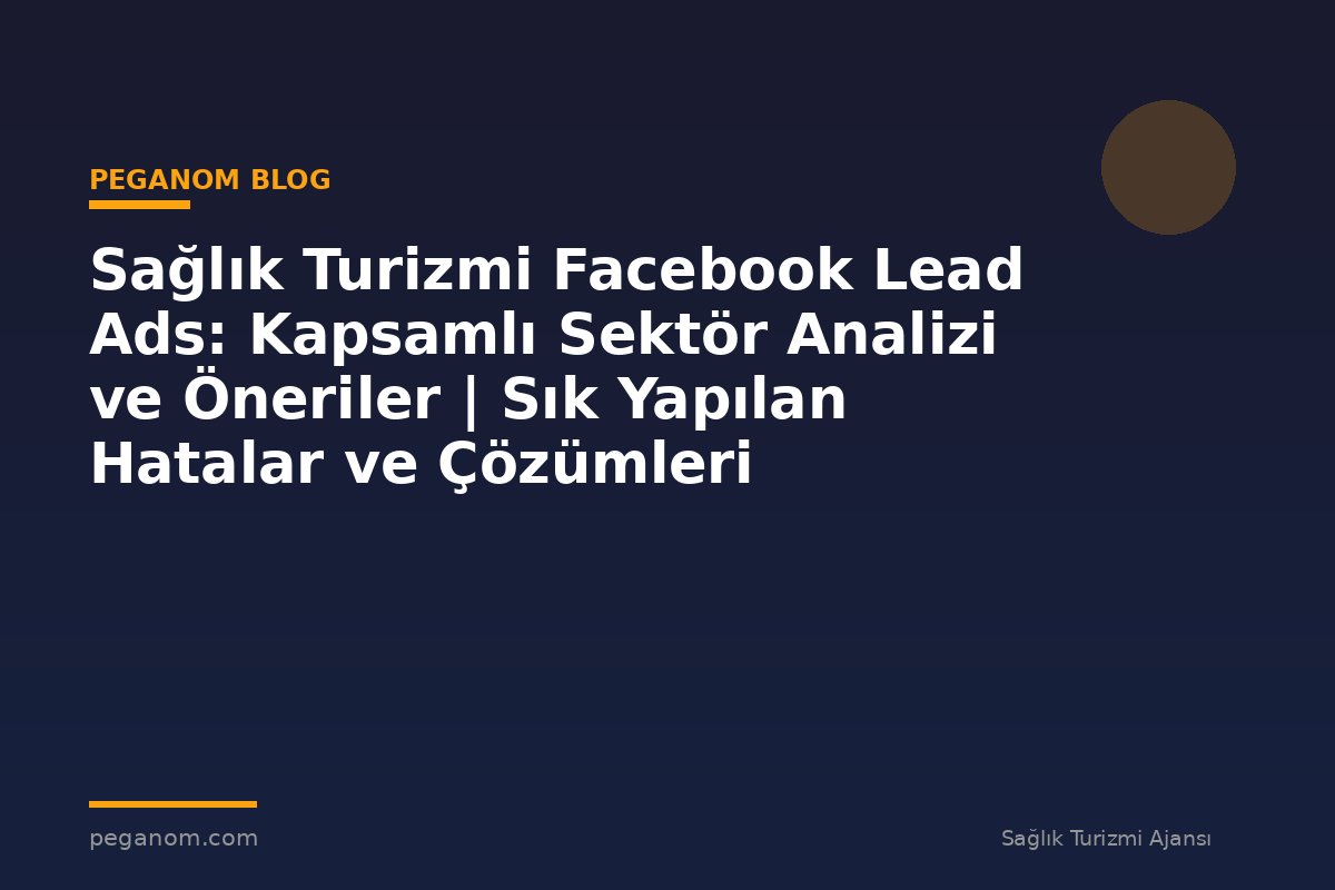 Sağlık Turizmi Facebook Lead Ads: Kapsamlı Sektör Analizi ve Öneriler | Sık Yapılan Hatalar ve Çözümleri