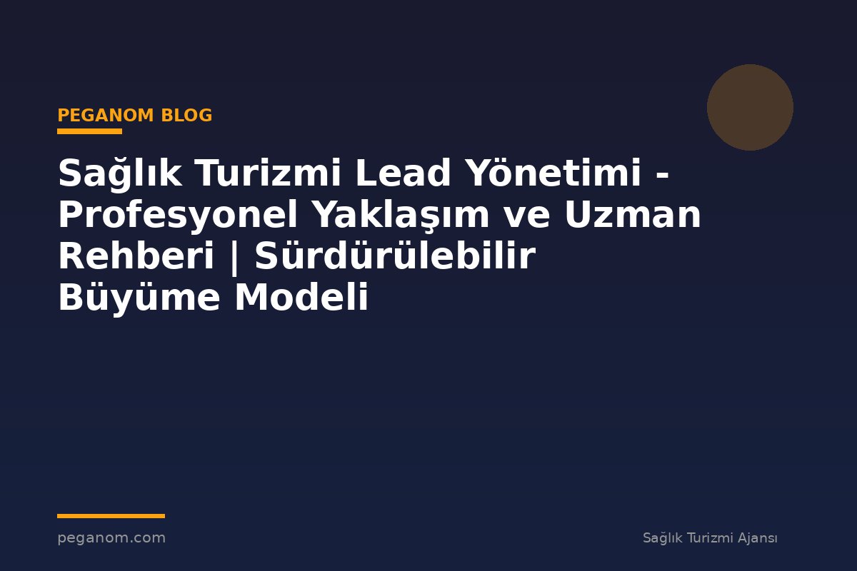 Sağlık Turizmi Lead Yönetimi - Profesyonel Yaklaşım ve Uzman Rehberi | Sürdürülebilir Büyüme Modeli