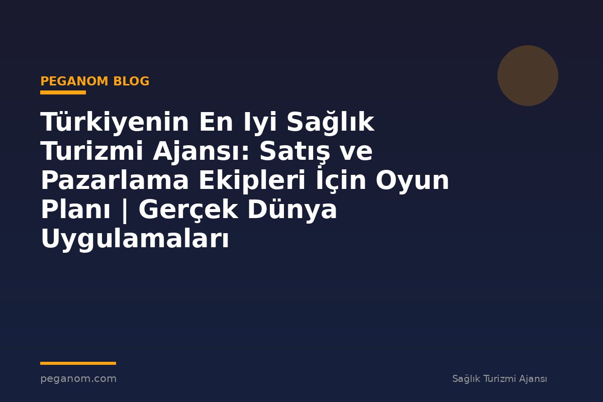 Türkiyenin En Iyi Sağlık Turizmi Ajansı: Satış ve Pazarlama Ekipleri İçin Oyun Planı | Gerçek Dünya Uygulamaları