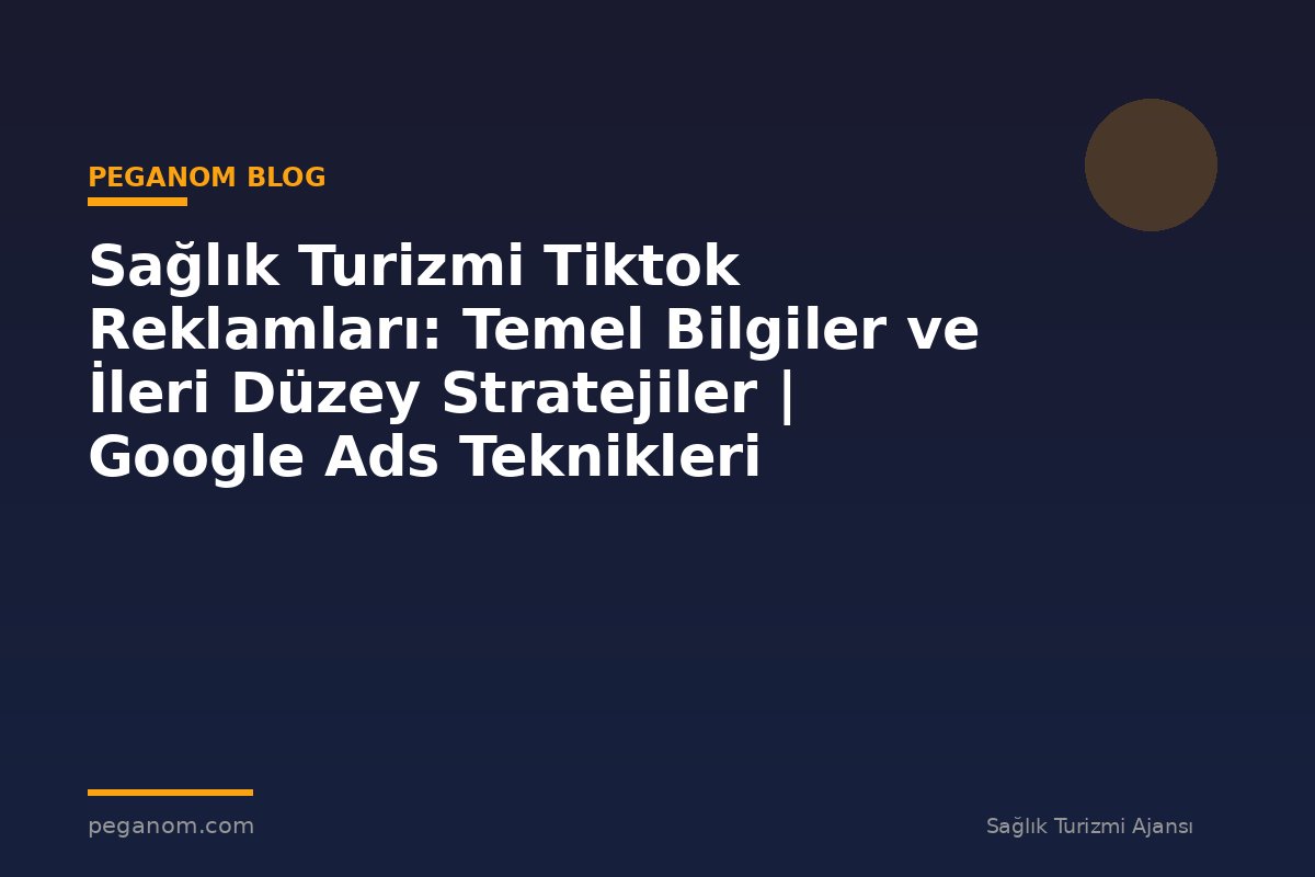 Sağlık Turizmi Tiktok Reklamları: Temel Bilgiler ve İleri Düzey Stratejiler | Google Ads Teknikleri