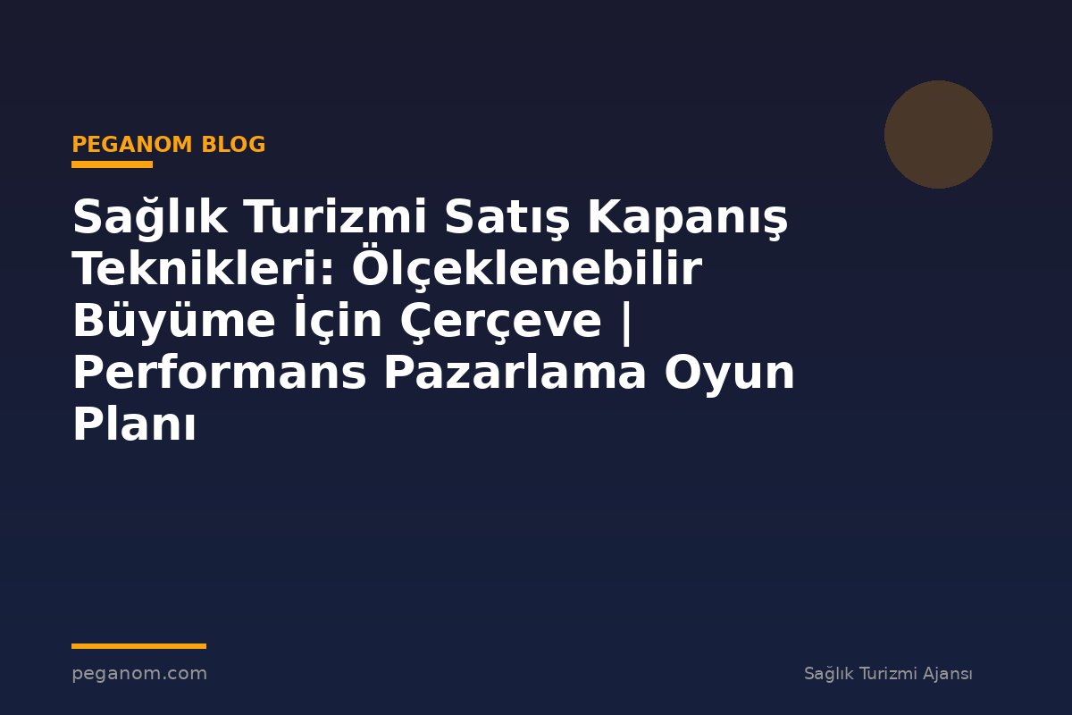 Sağlık Turizmi Satış Kapanış Teknikleri: Ölçeklenebilir Büyüme İçin Çerçeve | Performans Pazarlama Oyun Planı
