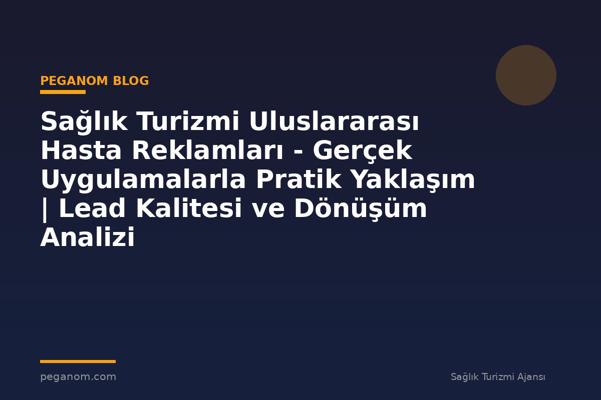 Sağlık Turizmi Uluslararası Hasta Reklamları - Gerçek Uygulamalarla Pratik Yaklaşım | Lead Kalitesi ve Dönüşüm Analizi