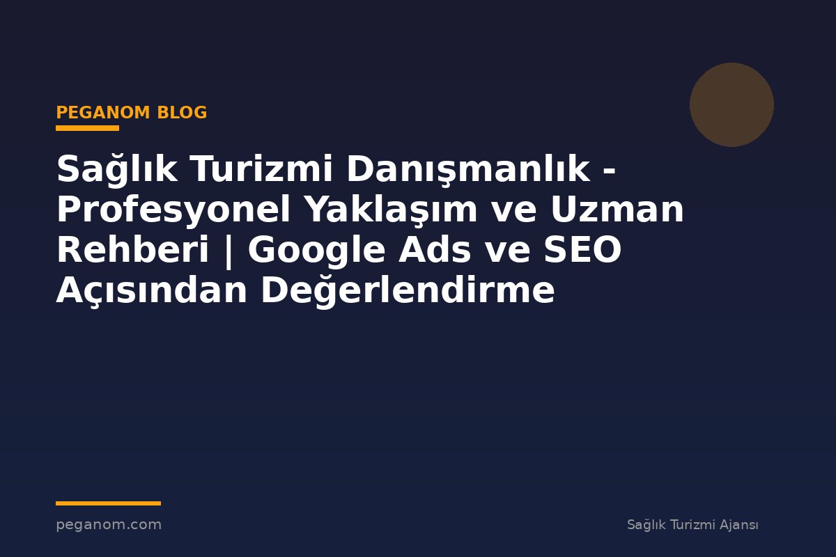 Sağlık Turizmi Danışmanlık - Profesyonel Yaklaşım ve Uzman Rehberi | Google Ads ve SEO Açısından Değerlendirme