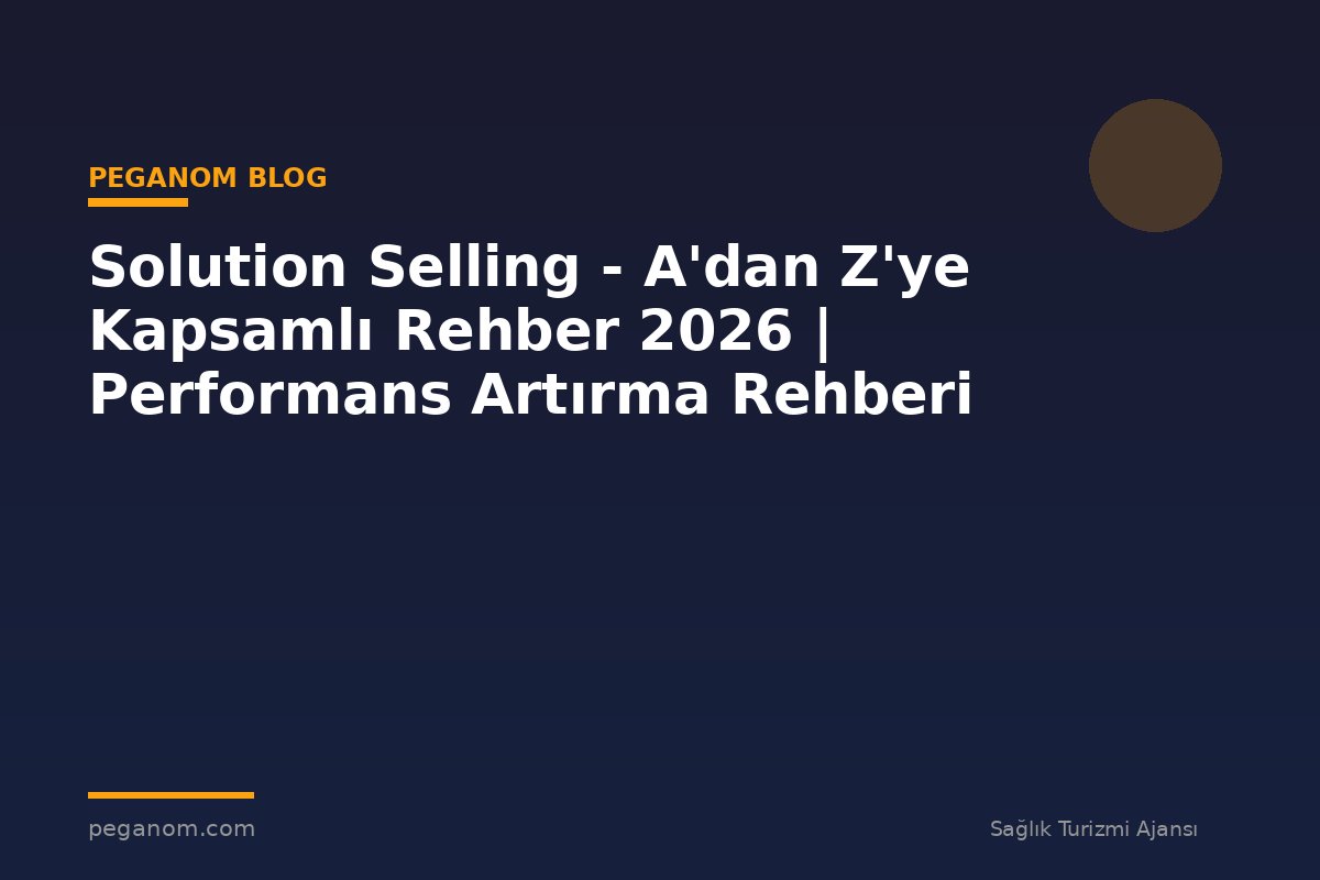 Solution Selling - A'dan Z'ye Kapsamlı Rehber 2026 | Performans Artırma Rehberi