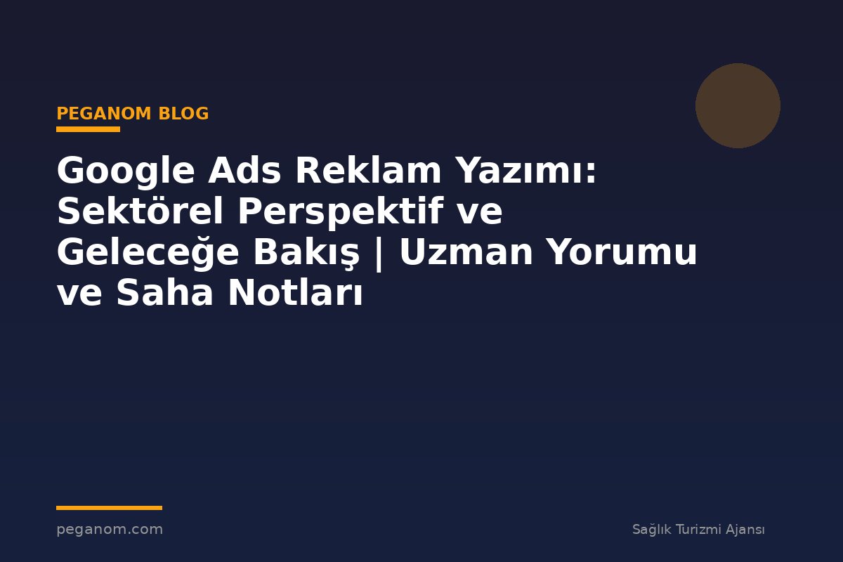 Google Ads Reklam Yazımı: Sektörel Perspektif ve Geleceğe Bakış | Uzman Yorumu ve Saha Notları