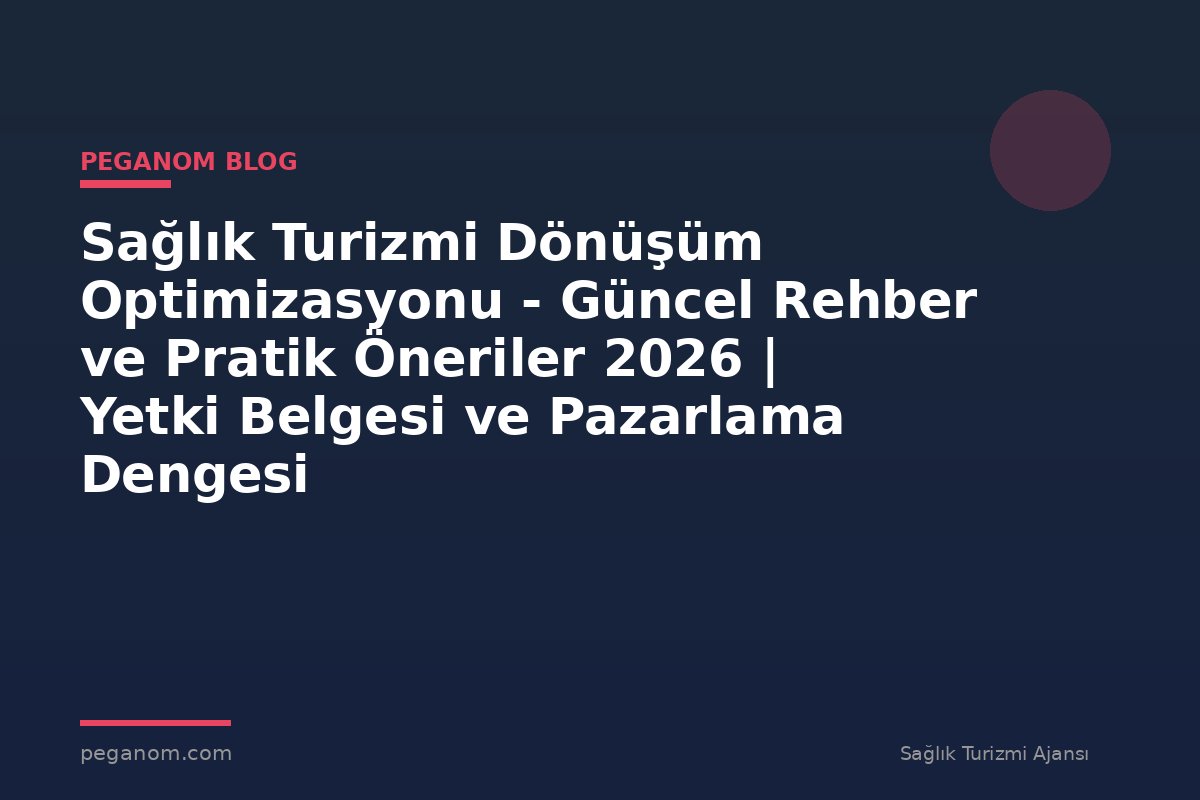 Sağlık Turizmi Dönüşüm Optimizasyonu - Güncel Rehber ve Pratik Öneriler 2026 | Yetki Belgesi ve Pazarlama Dengesi