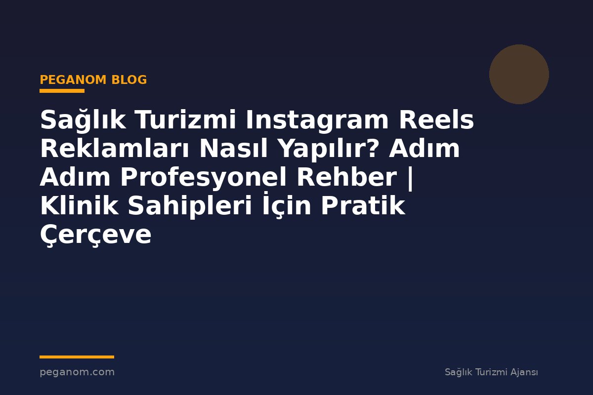 Sağlık Turizmi Instagram Reels Reklamları Nasıl Yapılır? Adım Adım Profesyonel Rehber | Klinik Sahipleri İçin Pratik Çerçeve