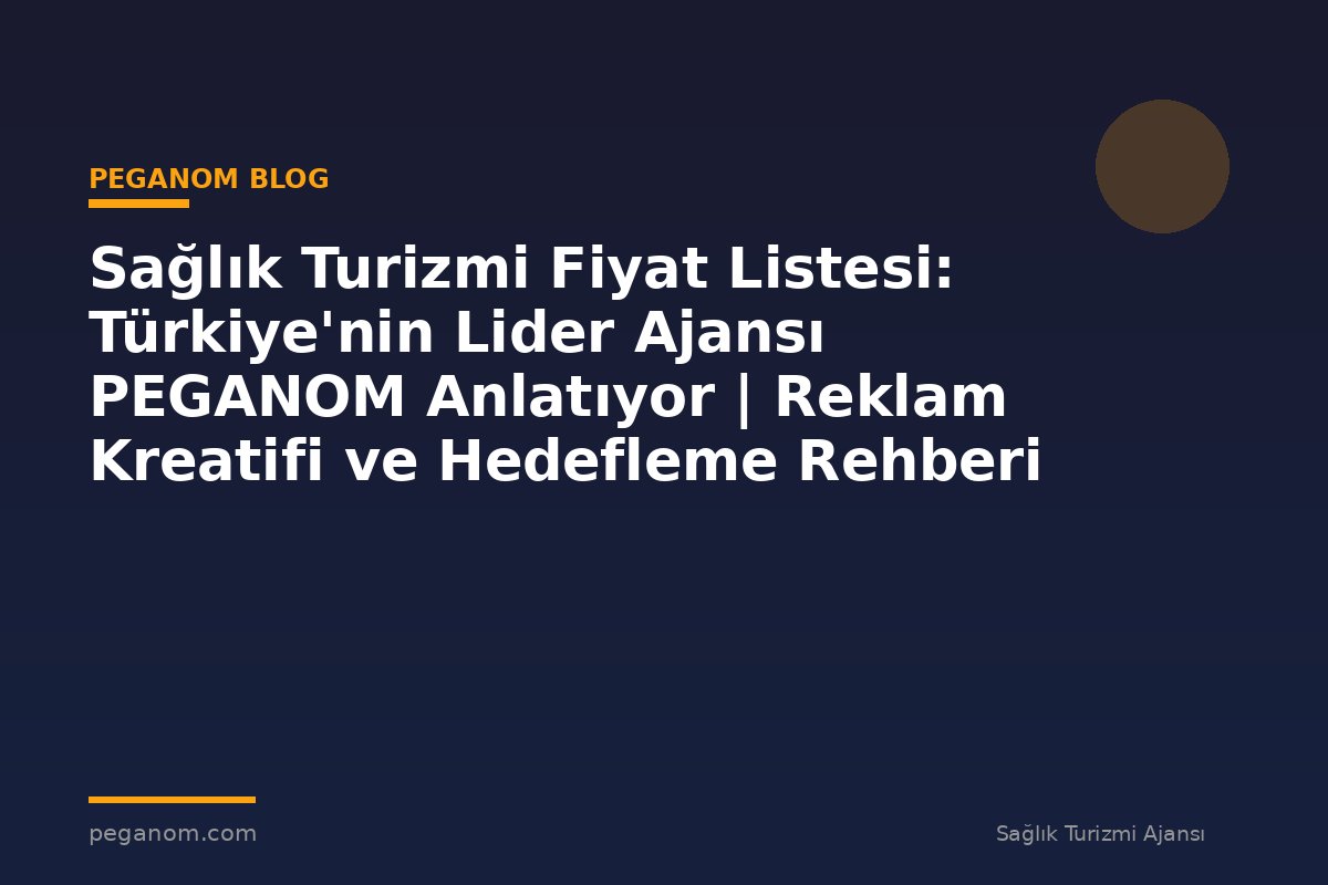 Sağlık Turizmi Fiyat Listesi: Türkiye'nin Lider Ajansı PEGANOM Anlatıyor | Reklam Kreatifi ve Hedefleme Rehberi