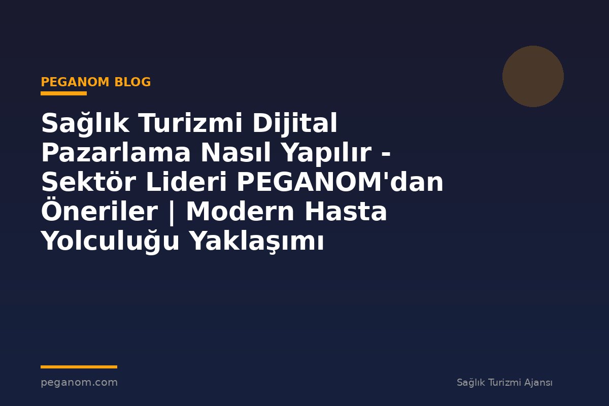 Sağlık Turizmi Dijital Pazarlama Nasıl Yapılır - Sektör Lideri PEGANOM'dan Öneriler | Modern Hasta Yolculuğu Yaklaşımı