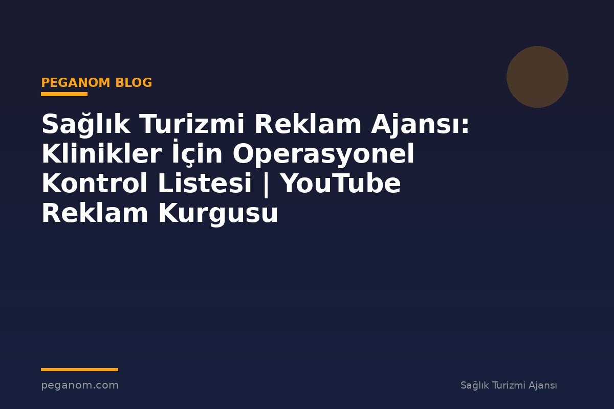 Sağlık Turizmi Reklam Ajansı: Klinikler İçin Operasyonel Kontrol Listesi | YouTube Reklam Kurgusu