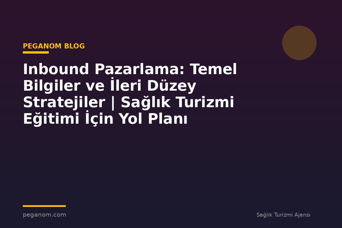 Inbound Pazarlama: Temel Bilgiler ve İleri Düzey Stratejiler | Sağlık Turizmi Eğitimi İçin Yol Planı