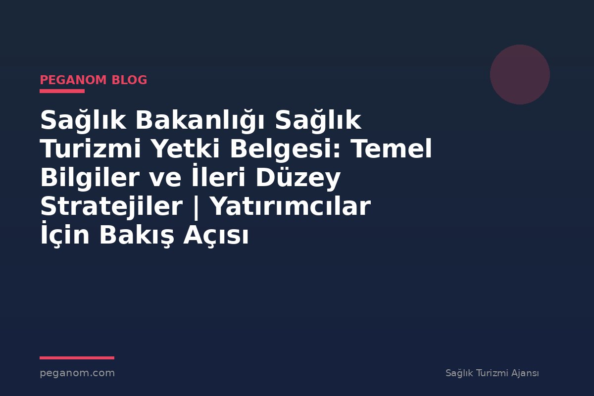Sağlık Bakanlığı Sağlık Turizmi Yetki Belgesi: Temel Bilgiler ve İleri Düzey Stratejiler | Yatırımcılar İçin Bakış Açısı