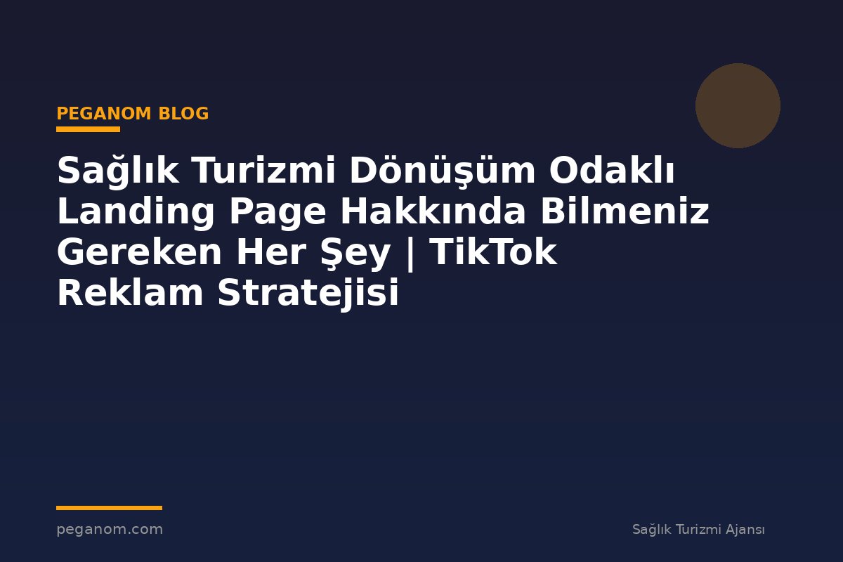 Sağlık Turizmi Dönüşüm Odaklı Landing Page Hakkında Bilmeniz Gereken Her Şey | TikTok Reklam Stratejisi