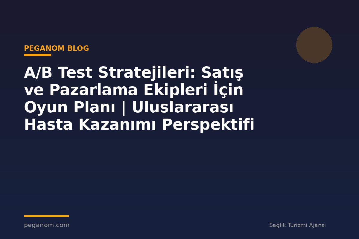 A/B Test Stratejileri: Satış ve Pazarlama Ekipleri İçin Oyun Planı | Uluslararası Hasta Kazanımı Perspektifi