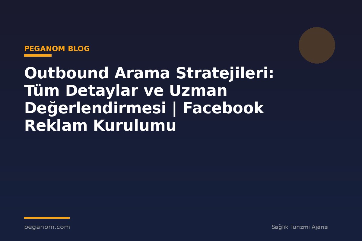Outbound Arama Stratejileri: Tüm Detaylar ve Uzman Değerlendirmesi | Facebook Reklam Kurulumu