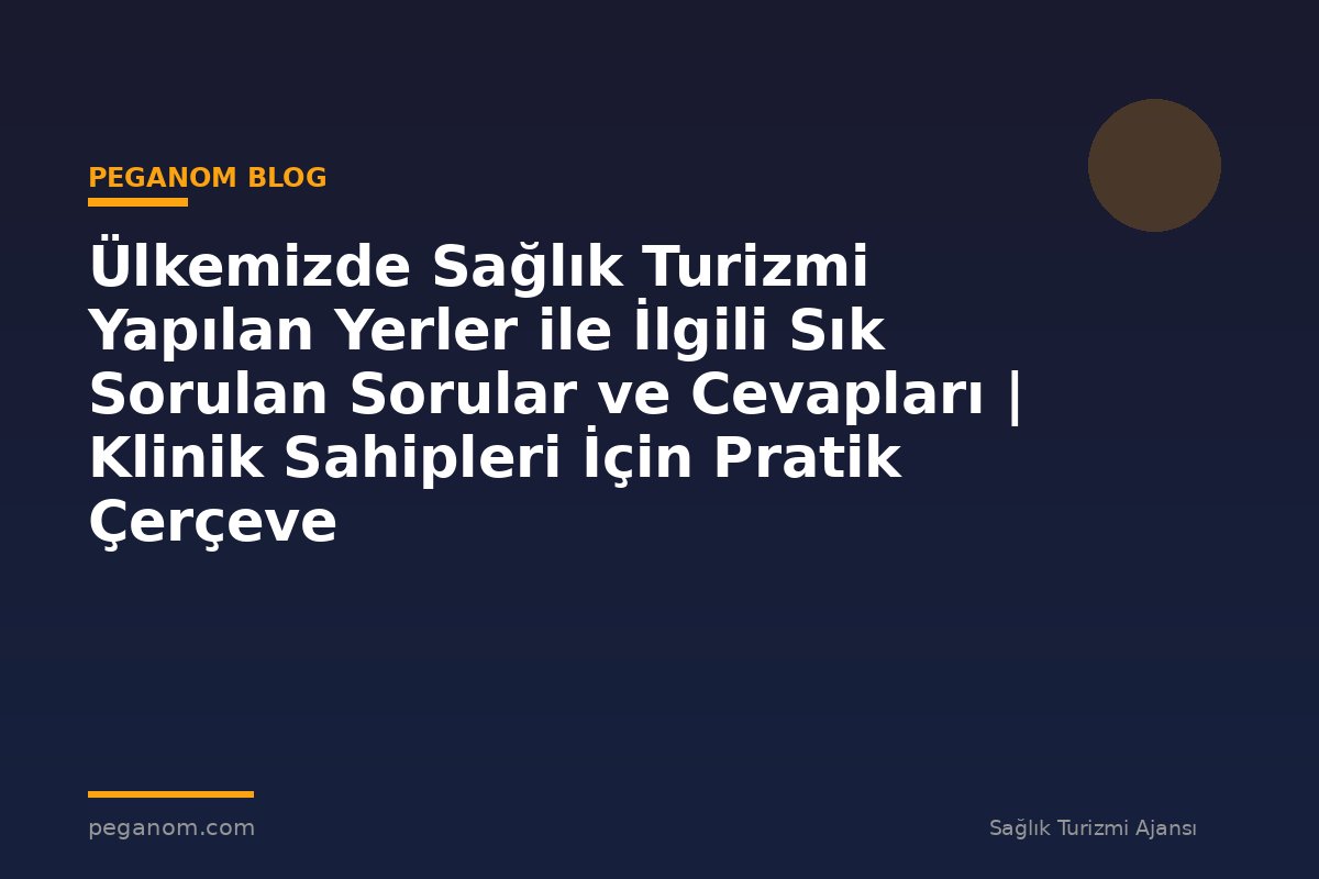 Ülkemizde Sağlık Turizmi Yapılan Yerler ile İlgili Sık Sorulan Sorular ve Cevapları | Klinik Sahipleri İçin Pratik Çerçeve
