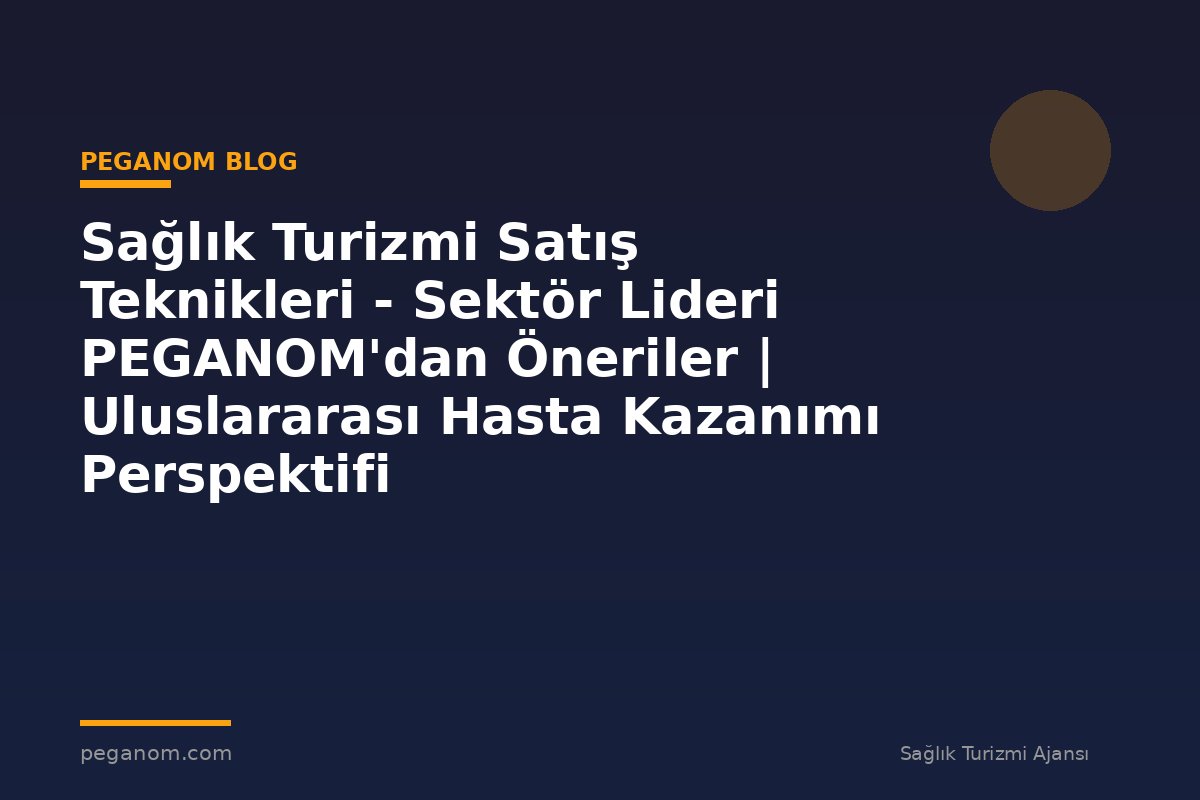 Sağlık Turizmi Satış Teknikleri - Sektör Lideri PEGANOM'dan Öneriler | Uluslararası Hasta Kazanımı Perspektifi