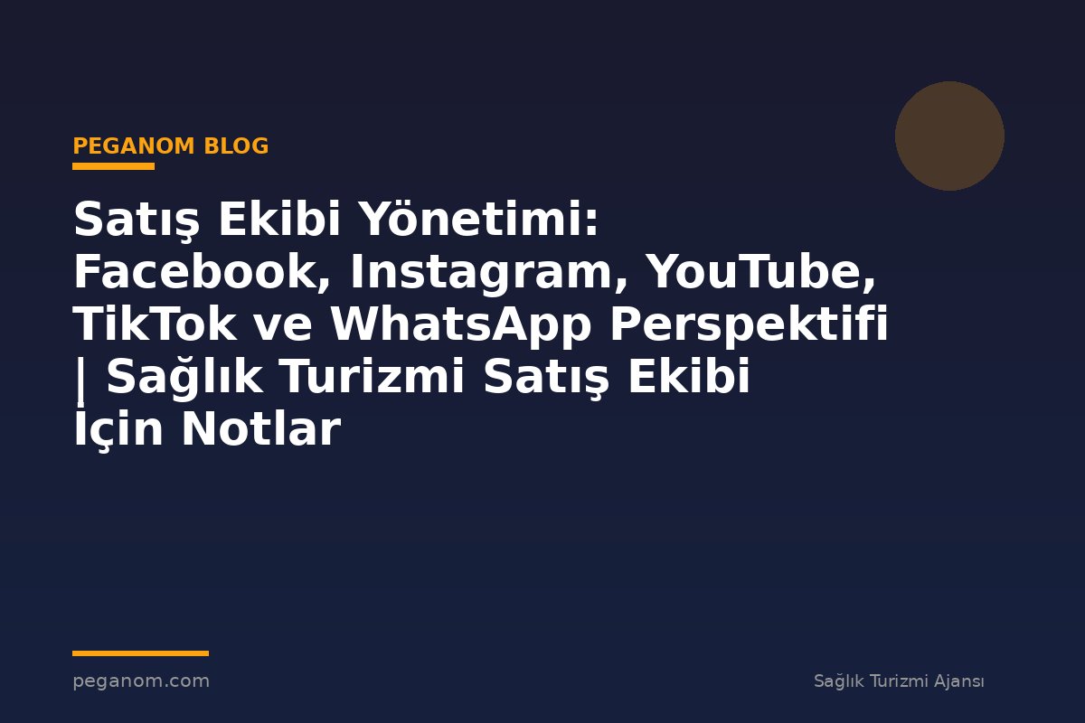 Satış Ekibi Yönetimi: Facebook, Instagram, YouTube, TikTok ve WhatsApp Perspektifi | Sağlık Turizmi Satış Ekibi İçin Notlar