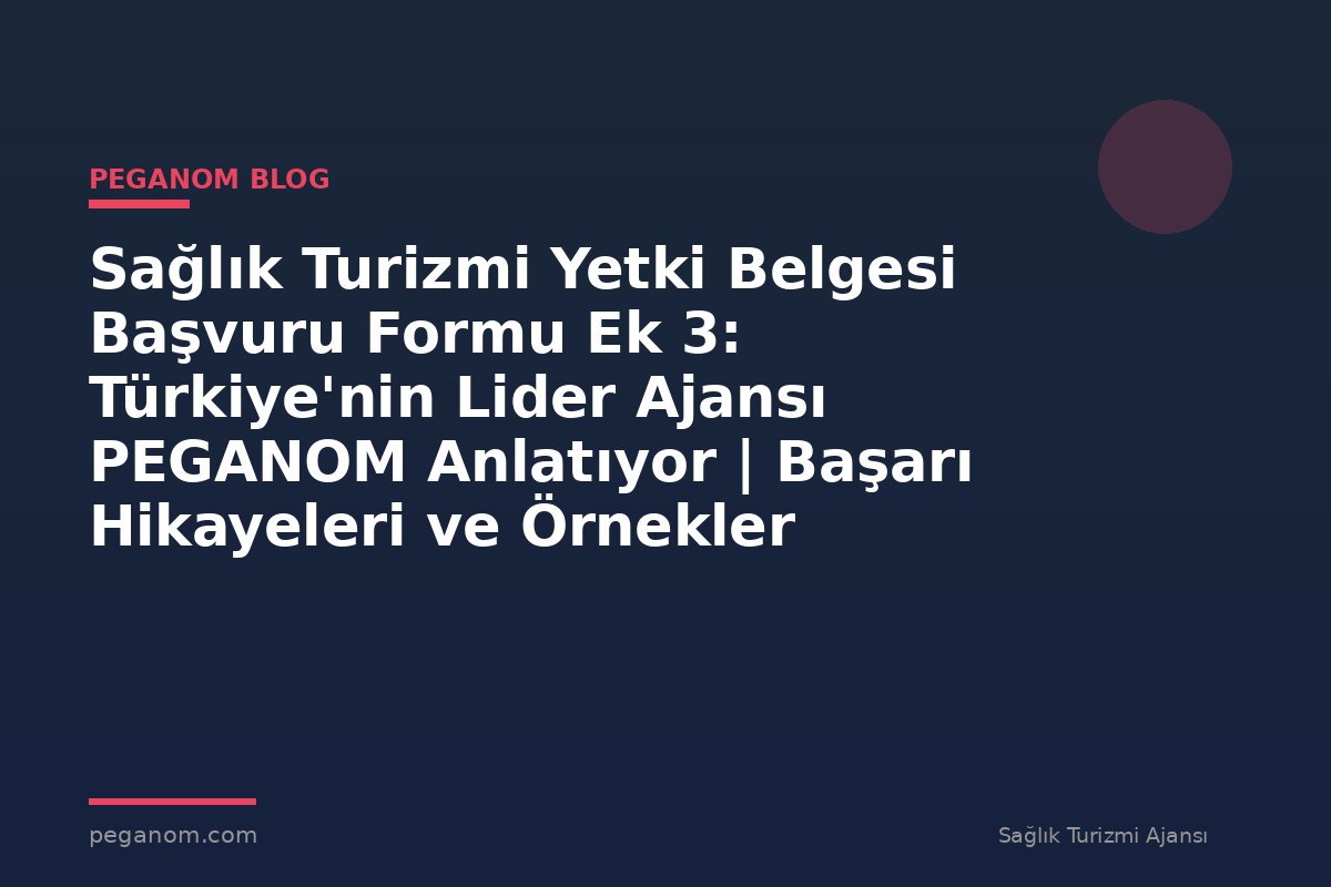 Sağlık Turizmi Yetki Belgesi Başvuru Formu Ek 3: Türkiye'nin Lider Ajansı PEGANOM Anlatıyor | Başarı Hikayeleri ve Örnekler