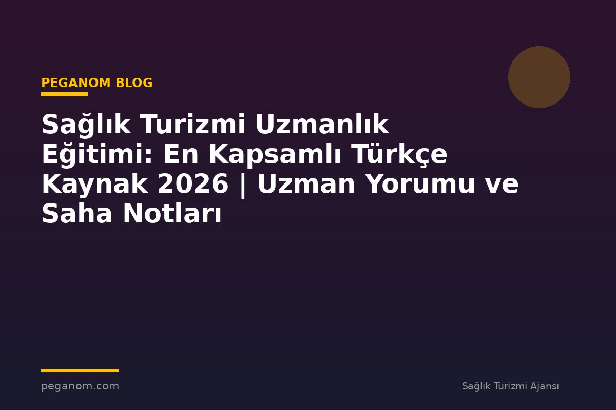 Sağlık Turizmi Uzmanlık Eğitimi: En Kapsamlı Türkçe Kaynak 2026 | Uzman Yorumu ve Saha Notları