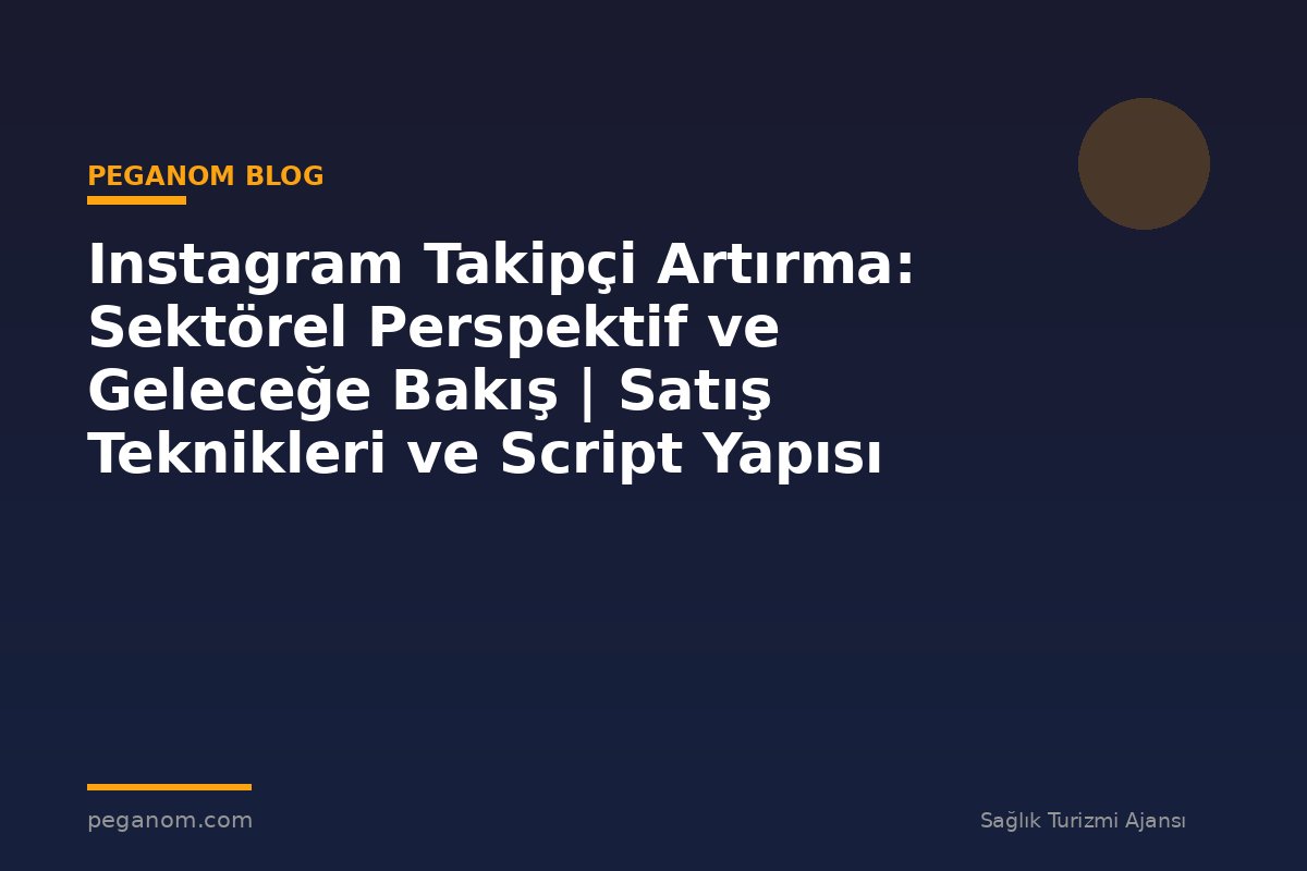 Instagram Takipçi Artırma: Sektörel Perspektif ve Geleceğe Bakış | Satış Teknikleri ve Script Yapısı