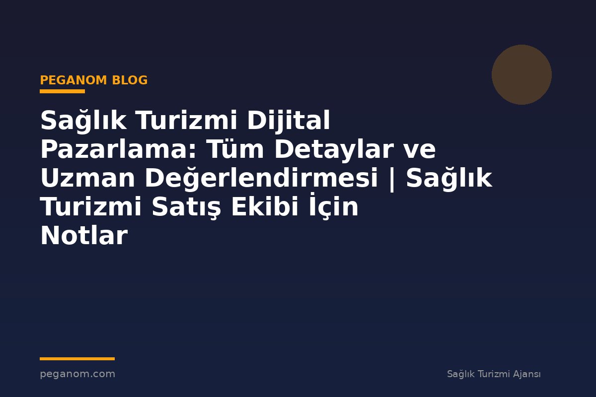 Sağlık Turizmi Dijital Pazarlama: Tüm Detaylar ve Uzman Değerlendirmesi | Sağlık Turizmi Satış Ekibi İçin Notlar