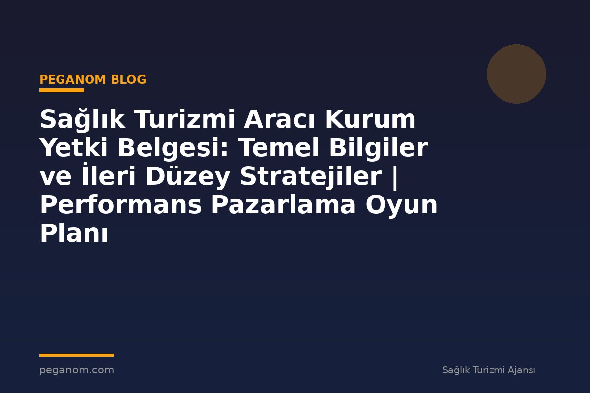 Sağlık Turizmi Aracı Kurum Yetki Belgesi: Temel Bilgiler ve İleri Düzey Stratejiler | Performans Pazarlama Oyun Planı