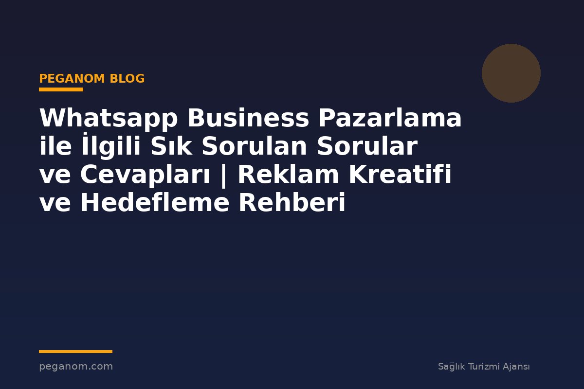 Whatsapp Business Pazarlama ile İlgili Sık Sorulan Sorular ve Cevapları | Reklam Kreatifi ve Hedefleme Rehberi