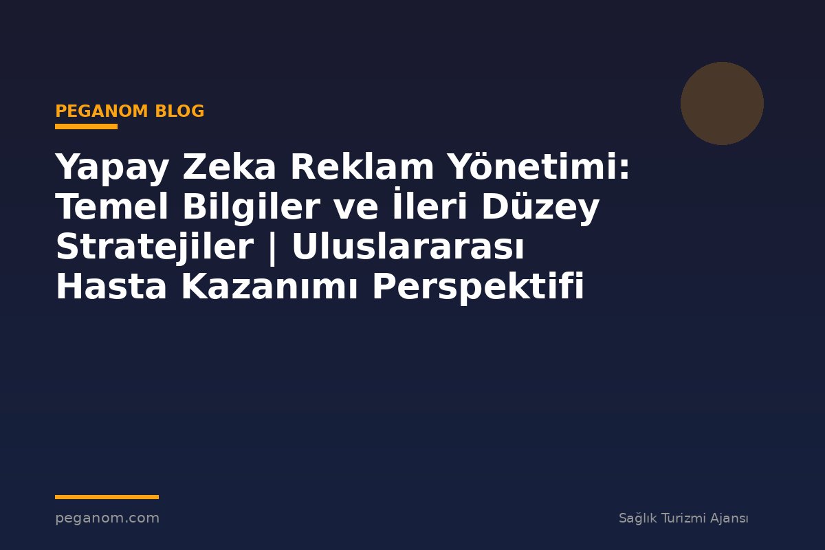 Yapay Zeka Reklam Yönetimi: Temel Bilgiler ve İleri Düzey Stratejiler | Uluslararası Hasta Kazanımı Perspektifi