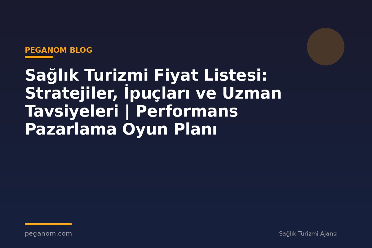 Sağlık Turizmi Fiyat Listesi: Stratejiler, İpuçları ve Uzman Tavsiyeleri | Performans Pazarlama Oyun Planı