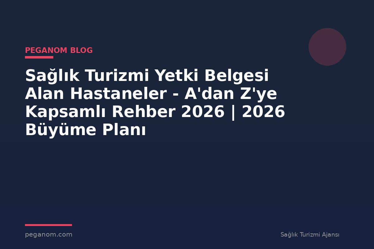 Sağlık Turizmi Yetki Belgesi Alan Hastaneler - A'dan Z'ye Kapsamlı Rehber 2026 | 2026 Büyüme Planı