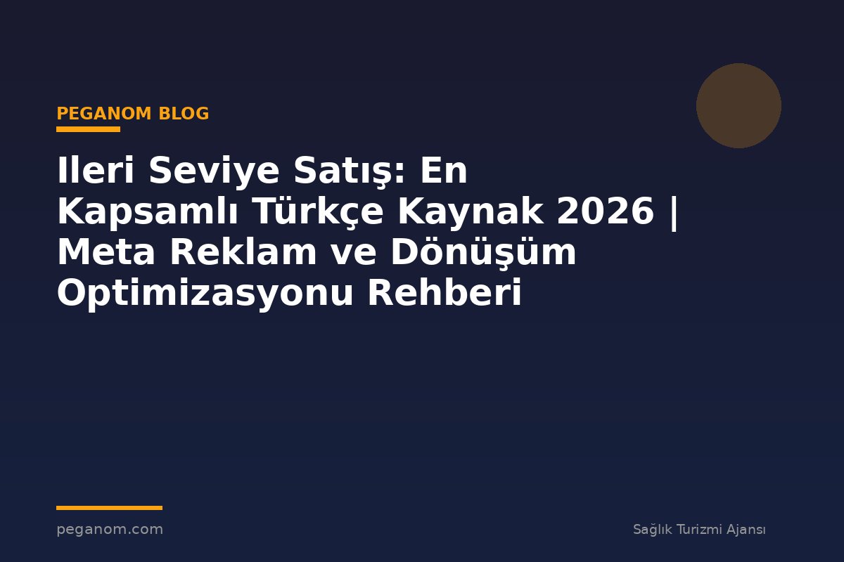 Ileri Seviye Satış: En Kapsamlı Türkçe Kaynak 2026 | Meta Reklam ve Dönüşüm Optimizasyonu Rehberi