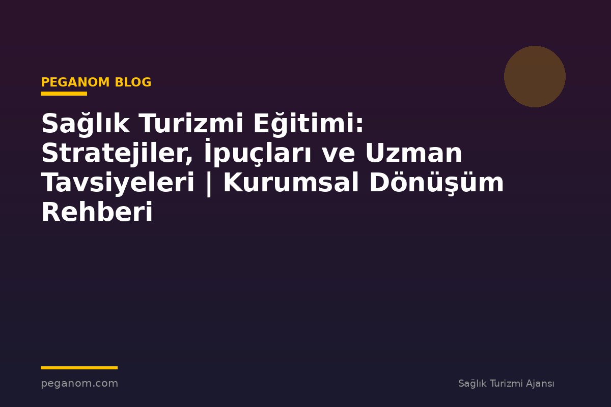 Sağlık Turizmi Eğitimi: Stratejiler, İpuçları ve Uzman Tavsiyeleri | Kurumsal Dönüşüm Rehberi