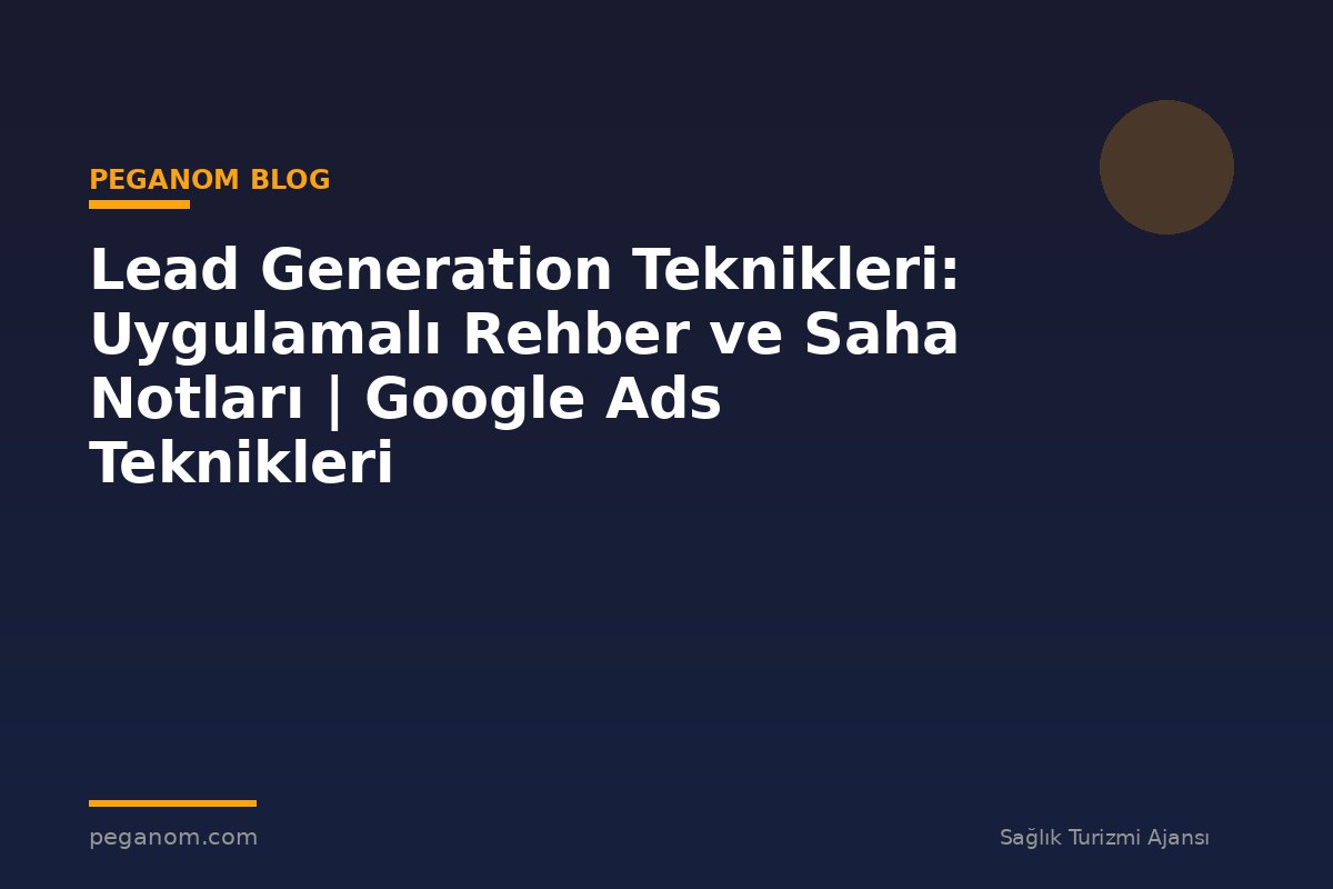 Lead Generation Teknikleri: Uygulamalı Rehber ve Saha Notları | Google Ads Teknikleri