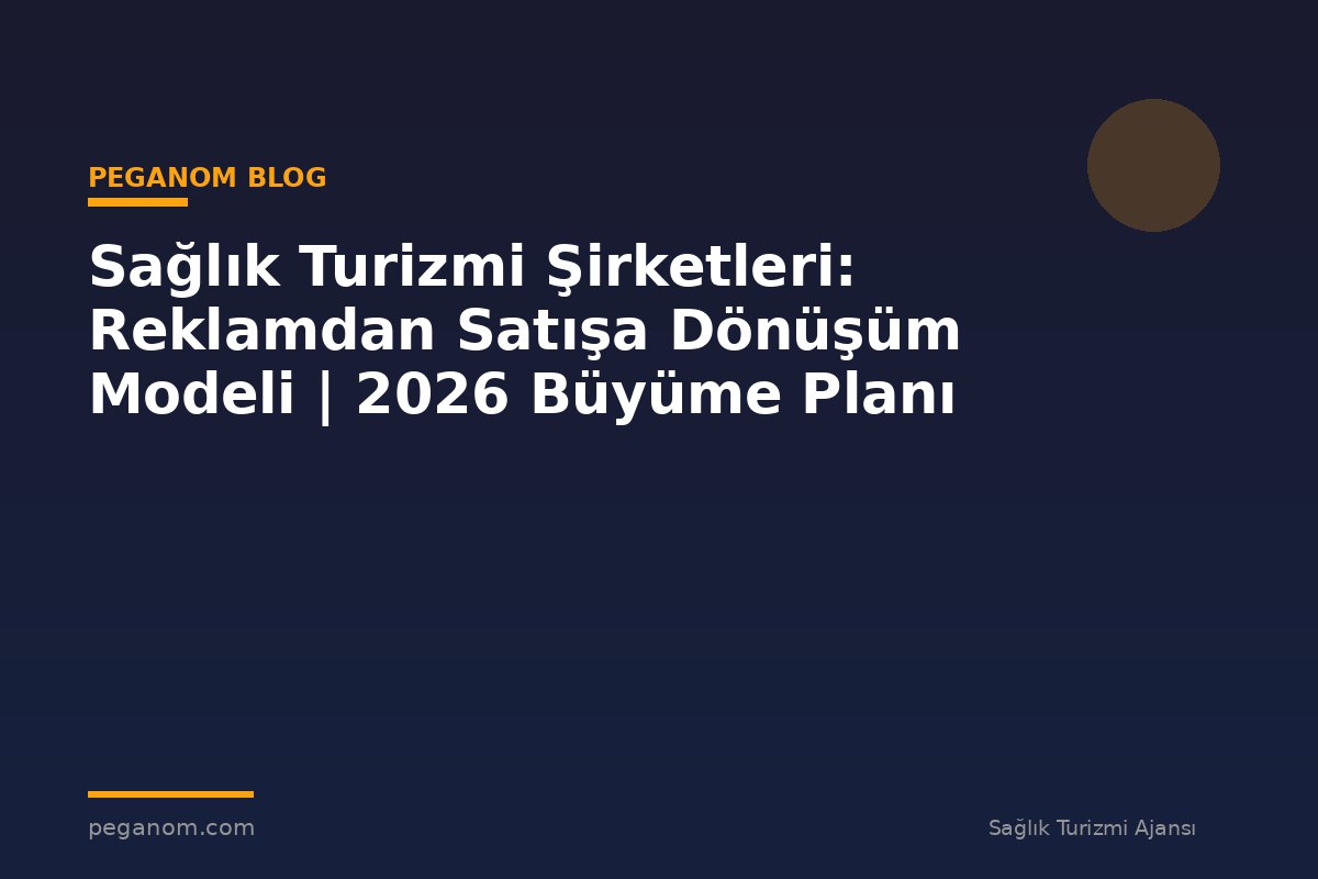 Sağlık Turizmi Şirketleri: Reklamdan Satışa Dönüşüm Modeli | 2026 Büyüme Planı