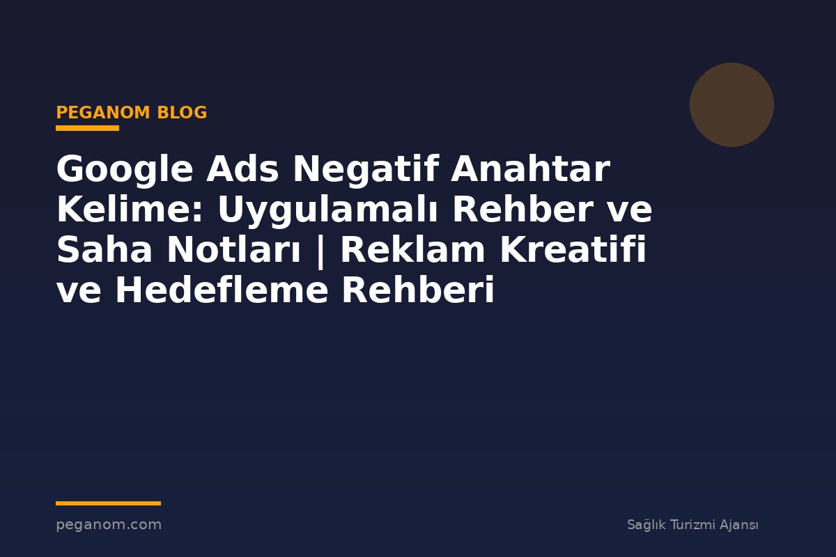 Google Ads Negatif Anahtar Kelime: Uygulamalı Rehber ve Saha Notları | Reklam Kreatifi ve Hedefleme Rehberi