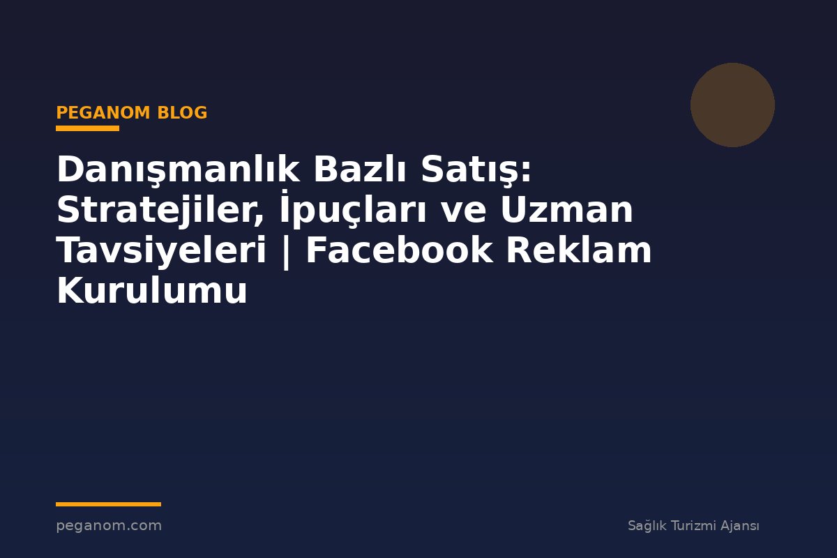 Danışmanlık Bazlı Satış: Stratejiler, İpuçları ve Uzman Tavsiyeleri | Facebook Reklam Kurulumu