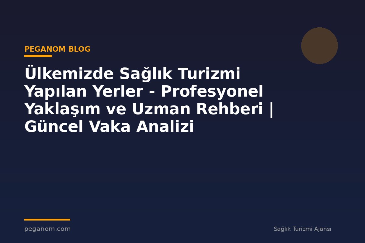 Ülkemizde Sağlık Turizmi Yapılan Yerler - Profesyonel Yaklaşım ve Uzman Rehberi | Güncel Vaka Analizi