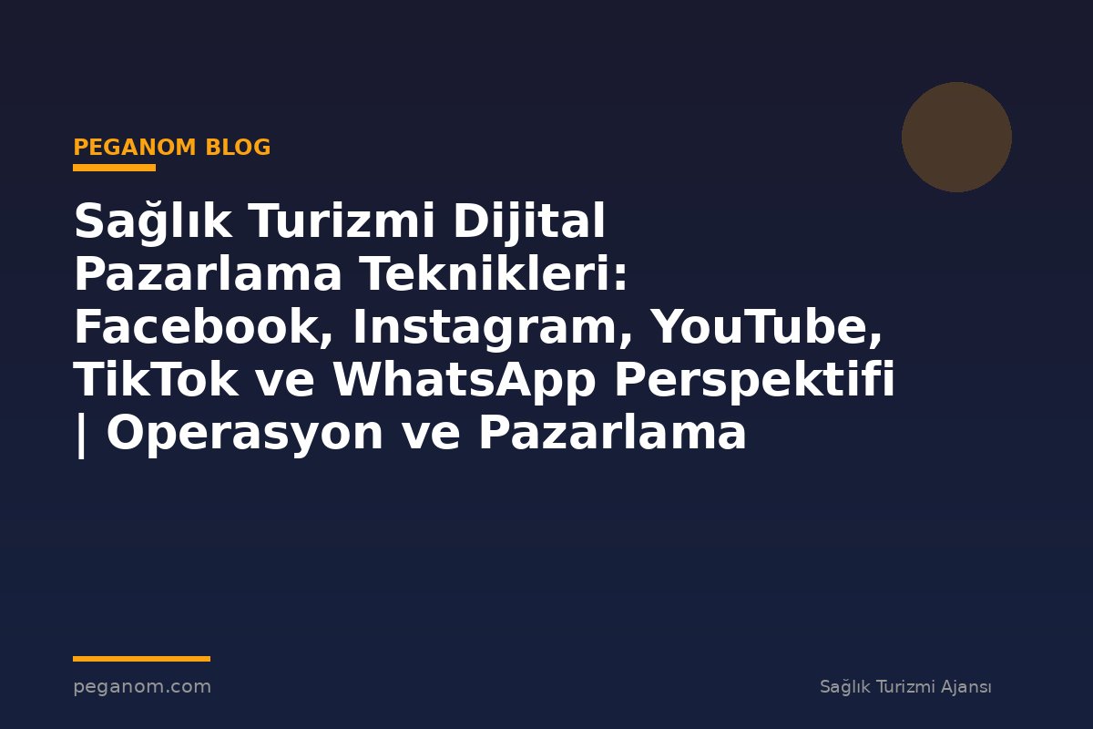 Sağlık Turizmi Dijital Pazarlama Teknikleri: Facebook, Instagram, YouTube, TikTok ve WhatsApp Perspektifi | Operasyon ve Pazarlama Entegrasyonu